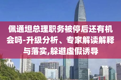 佩通坦總理職務(wù)被停后還有機(jī)會(huì)嗎-升級分析、專家解讀解釋與落實(shí),躲避虛假誘導(dǎo)