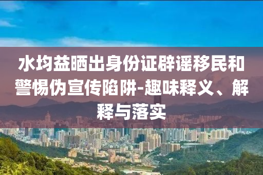水均益曬出身份證辟謠移民和警惕偽宣傳陷阱-趣味釋義、解釋與落實(shí)