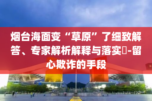 煙臺海面變“草原”了細(xì)致解答、專家解析解釋與落實(shí)?-留心欺詐的手段