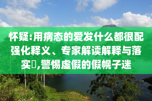 懷疑:用病態(tài)的愛發(fā)什么都很配強(qiáng)化釋義、專家解讀解釋與落實(shí)?,警惕虛假的假幌子迷