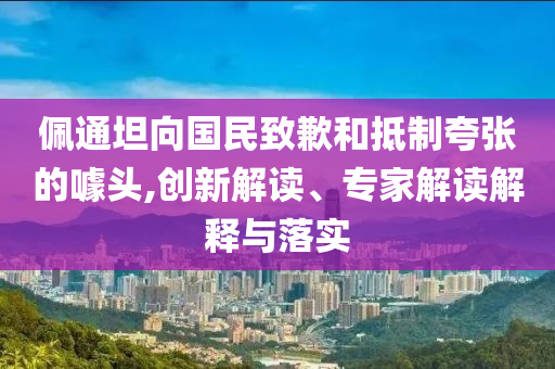 佩通坦向國民致歉和抵制夸張的噱頭,創(chuàng)新解讀、專家解讀解釋與落實(shí)