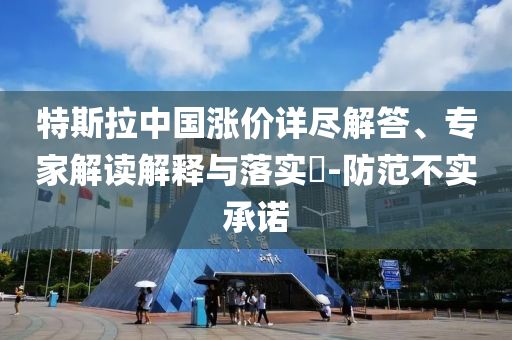 特斯拉中國漲價詳盡解答、專家解讀解釋與落實?-防范不實承諾