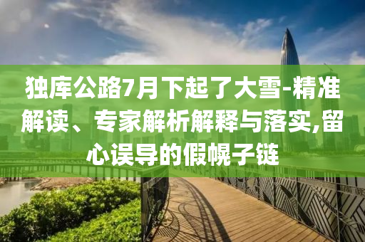 獨庫公路7月下起了大雪-精準(zhǔn)解讀、專家解析解釋與落實,留心誤導(dǎo)的假幌子鏈
