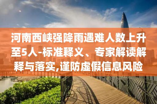 河南西峽強(qiáng)降雨遇難人數(shù)上升至5人-標(biāo)準(zhǔn)釋義、專家解讀解釋與落實,謹(jǐn)防虛假信息風(fēng)險