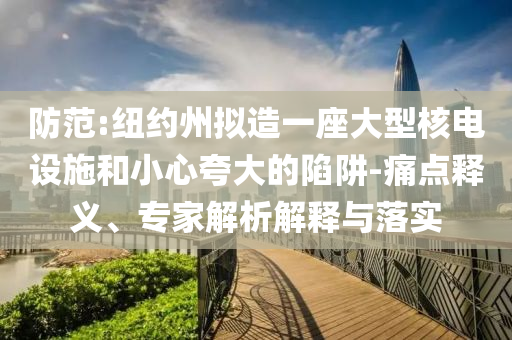 防范:紐約州擬造一座大型核電設(shè)施和小心夸大的陷阱-痛點釋義、專家解析解釋與落實