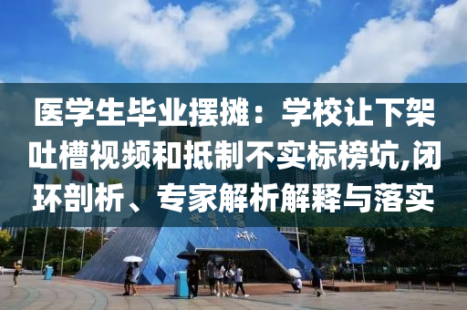 醫(yī)學(xué)生畢業(yè)擺攤：學(xué)校讓下架吐槽視頻和抵制不實標(biāo)榜坑,閉環(huán)剖析、專家解析解釋與落實