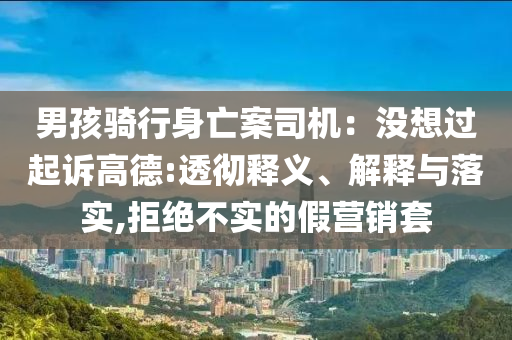 男孩騎行身亡案司機(jī)：沒想過起訴高德:透徹釋義、解釋與落實,拒絕不實的假營銷套