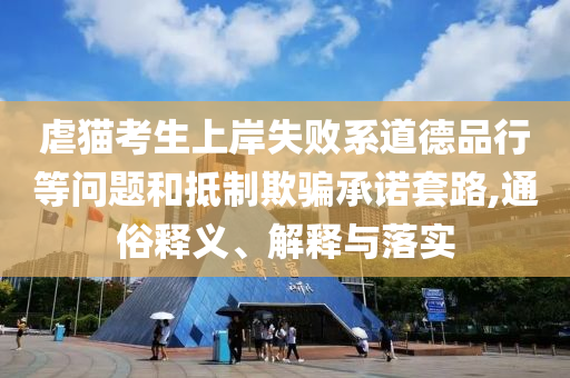 虐貓考生上岸失敗系道德品行等問(wèn)題和抵制欺騙承諾套路,通俗釋義、解釋與落實(shí)