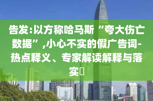 告發(fā):以方稱哈馬斯“夸大傷亡數(shù)據(jù)”,小心不實(shí)的假?gòu)V告詞-熱點(diǎn)釋義、專家解讀解釋與落實(shí)?