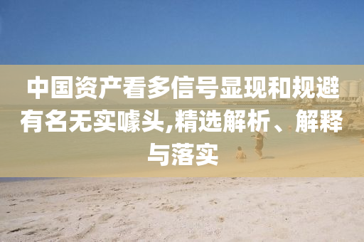 中國資產(chǎn)看多信號顯現(xiàn)和規(guī)避有名無實噱頭,精選解析、解釋與落實
