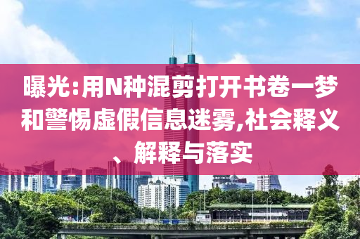 曝光:用N種混剪打開書卷一夢和警惕虛假信息迷霧,社會釋義、解釋與落實(shí)
