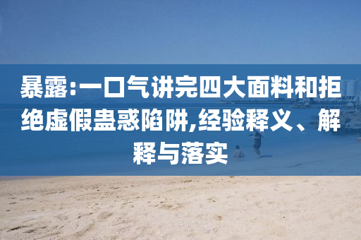 暴露:一口氣講完四大面料和拒絕虛假蠱惑陷阱,經(jīng)驗(yàn)釋義、解釋與落實(shí)