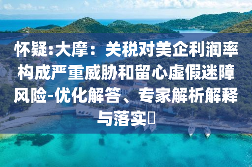 懷疑:大摩：關(guān)稅對美企利潤率構(gòu)成嚴(yán)重威脅和留心虛假迷障風(fēng)險-優(yōu)化解答、專家解析解釋與落實(shí)?