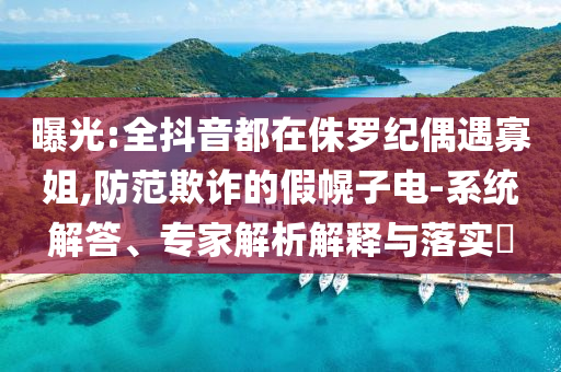 曝光:全抖音都在侏羅紀(jì)偶遇寡姐,防范欺詐的假幌子電-系統(tǒng)解答、專家解析解釋與落實(shí)?