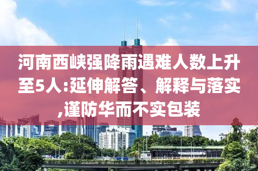 河南西峽強(qiáng)降雨遇難人數(shù)上升至5人:延伸解答、解釋與落實(shí),謹(jǐn)防華而不實(shí)包裝