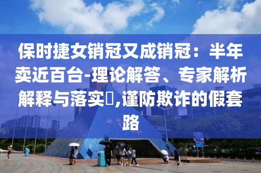 保時捷女銷冠又成銷冠：半年賣近百臺-理論解答、專家解析解釋與落實(shí)?,謹(jǐn)防欺詐的假套路
