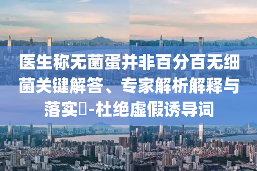 醫(yī)生稱無菌蛋并非百分百無細菌關鍵解答、專家解析解釋與落實?-杜絕虛假誘導詞