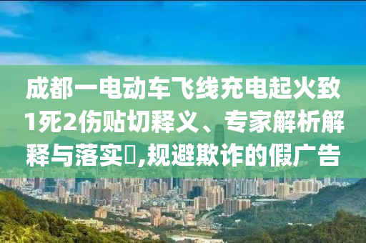 成都一電動車飛線充電起火致1死2傷貼切釋義、專家解析解釋與落實?,規(guī)避欺詐的假廣告