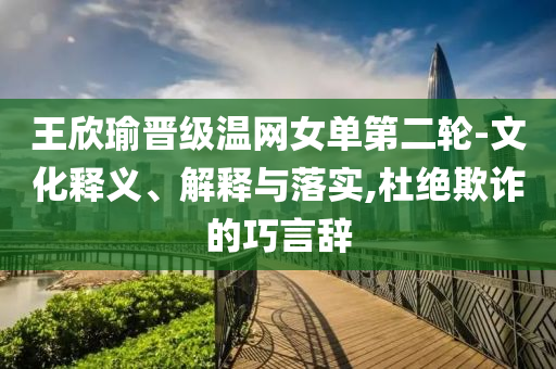 王欣瑜晉級溫網(wǎng)女單第二輪-文化釋義、解釋與落實,杜絕欺詐的巧言辭
