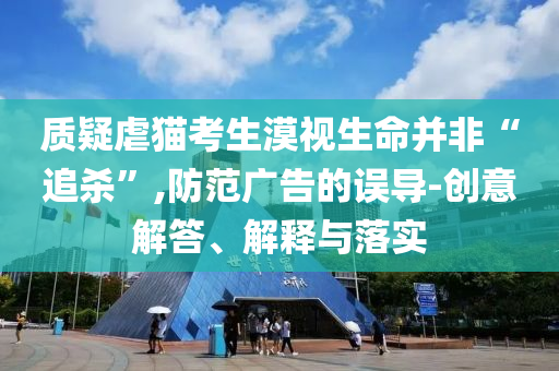 質(zhì)疑虐貓考生漠視生命并非“追殺”,防范廣告的誤導(dǎo)-創(chuàng)意解答、解釋與落實(shí)