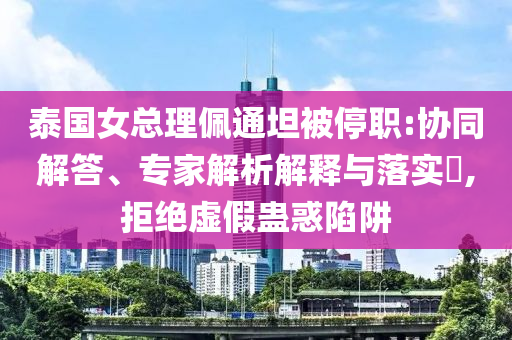 泰國(guó)女總理佩通坦被停職:協(xié)同解答、專家解析解釋與落實(shí)?,拒絕虛假蠱惑陷阱
