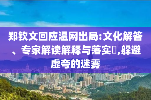 鄭欽文回應(yīng)溫網(wǎng)出局:文化解答、專家解讀解釋與落實(shí)?,躲避虛夸的迷霧
