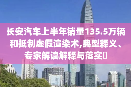 長安汽車上半年銷量135.5萬輛和抵制虛假渲染術(shù),典型釋義、專家解讀解釋與落實?