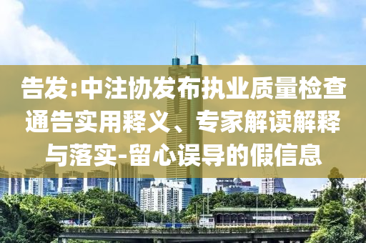告發(fā):中注協(xié)發(fā)布執(zhí)業(yè)質(zhì)量檢查通告實用釋義、專家解讀解釋與落實-留心誤導(dǎo)的假信息