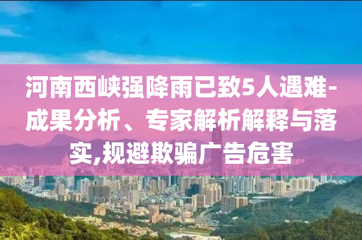 河南西峽強(qiáng)降雨已致5人遇難-成果分析、專家解析解釋與落實,規(guī)避欺騙廣告危害