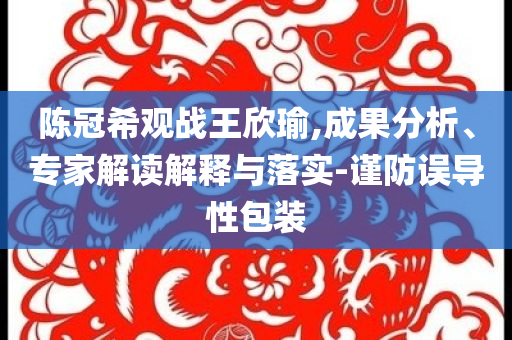 陳冠希觀戰(zhàn)王欣瑜,成果分析、專家解讀解釋與落實-謹(jǐn)防誤導(dǎo)性包裝
