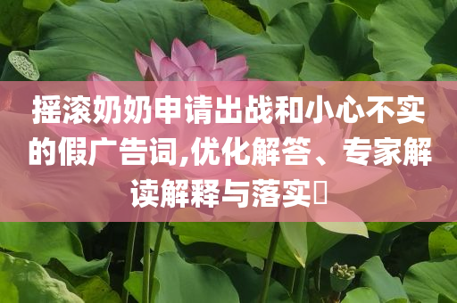 搖滾奶奶申請出戰(zhàn)和小心不實的假廣告詞,優(yōu)化解答、專家解讀解釋與落實?