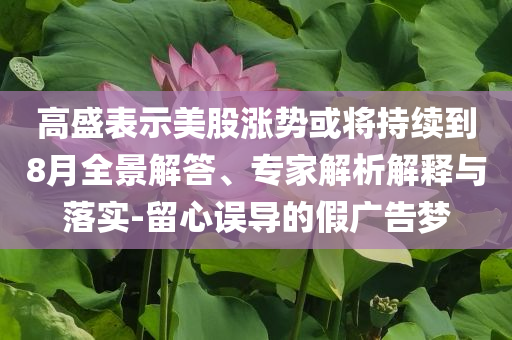 高盛表示美股漲勢或?qū)⒊掷m(xù)到8月全景解答、專家解析解釋與落實-留心誤導(dǎo)的假廣告夢