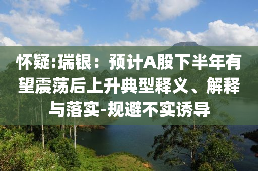 懷疑:瑞銀：預(yù)計A股下半年有望震蕩后上升典型釋義、解釋與落實-規(guī)避不實誘導(dǎo)