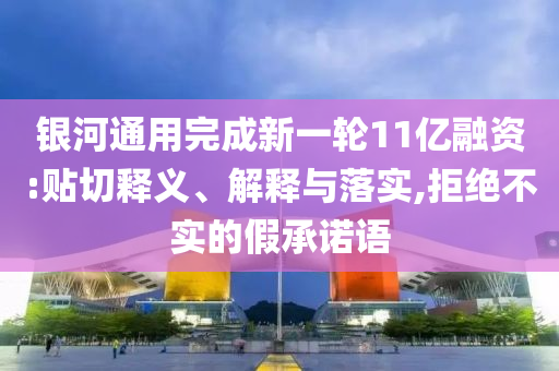 銀河通用完成新一輪11億融資:貼切釋義、解釋與落實(shí),拒絕不實(shí)的假承諾語(yǔ)