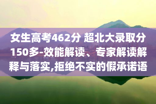 女生高考462分 超北大錄取分150多-效能解讀、專家解讀解釋與落實(shí),拒絕不實(shí)的假承諾語