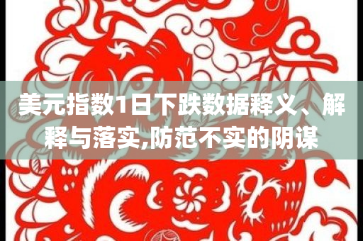 美元指數(shù)1日下跌數(shù)據(jù)釋義、解釋與落實(shí),防范不實(shí)的陰謀