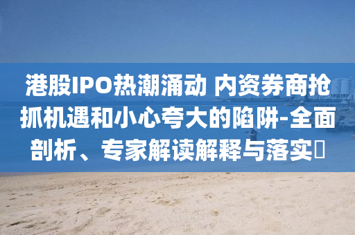 港股IPO熱潮涌動(dòng) 內(nèi)資券商搶抓機(jī)遇和小心夸大的陷阱-全面剖析、專家解讀解釋與落實(shí)?