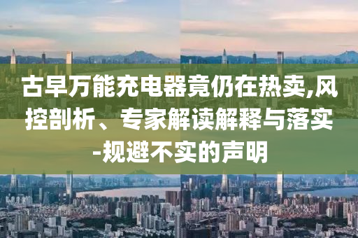 古早萬能充電器竟仍在熱賣,風(fēng)控剖析、專家解讀解釋與落實(shí)-規(guī)避不實(shí)的聲明