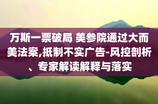 萬斯一票破局 美參院通過大而美法案,抵制不實(shí)廣告-風(fēng)控剖析、專家解讀解釋與落實(shí)