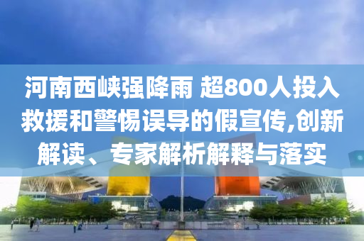河南西峽強(qiáng)降雨 超800人投入救援和警惕誤導(dǎo)的假宣傳,創(chuàng)新解讀、專家解析解釋與落實(shí)