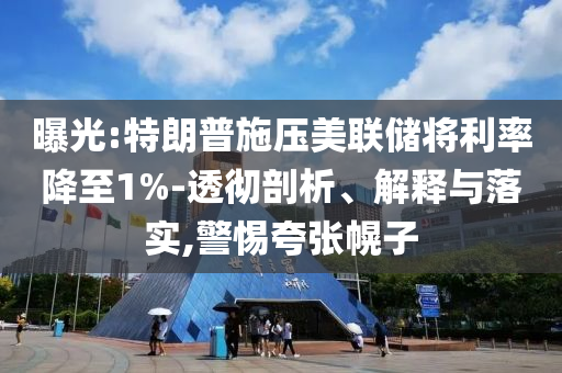 曝光:特朗普施壓美聯(lián)儲將利率降至1%-透徹剖析、解釋與落實(shí),警惕夸張幌子