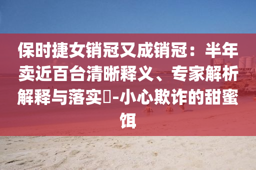保時(shí)捷女銷冠又成銷冠：半年賣近百臺清晰釋義、專家解析解釋與落實(shí)?-小心欺詐的甜蜜餌