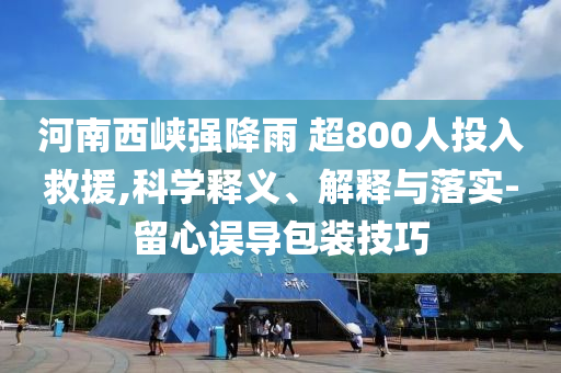 河南西峽強(qiáng)降雨 超800人投入救援,科學(xué)釋義、解釋與落實(shí)-留心誤導(dǎo)包裝技巧