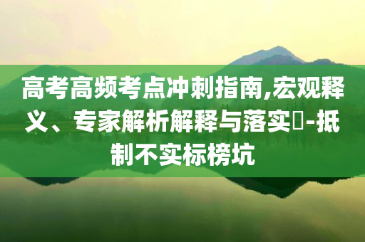 高考高頻考點(diǎn)沖刺指南,宏觀釋義、專家解析解釋與落實(shí)?-抵制不實(shí)標(biāo)榜坑