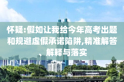 懷疑:假如讓我給今年高考出題和規(guī)避虛假承諾陷阱,精準(zhǔn)解答、解釋與落實(shí)