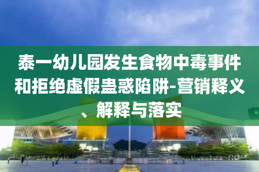 泰一幼兒園發(fā)生食物中毒事件和拒絕虛假蠱惑陷阱-營銷釋義、解釋與落實