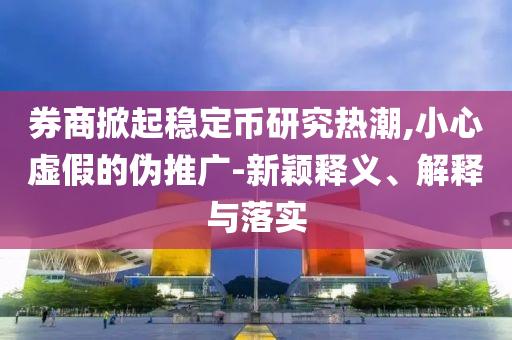 券商掀起穩(wěn)定幣研究熱潮,小心虛假的偽推廣-新穎釋義、解釋與落實