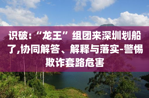 識破:“龍王”組團(tuán)來深圳劃船了,協(xié)同解答、解釋與落實-警惕欺詐套路危害