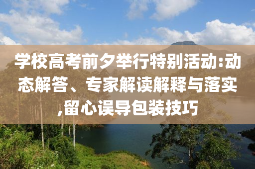學(xué)校高考前夕舉行特別活動:動態(tài)解答、專家解讀解釋與落實,留心誤導(dǎo)包裝技巧