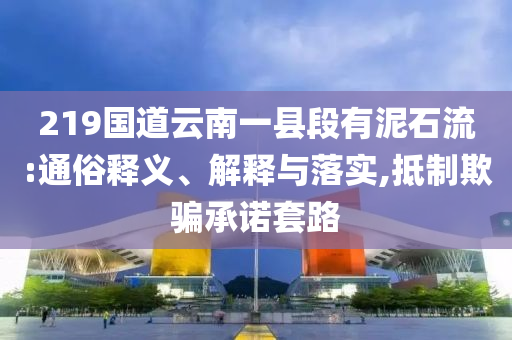 219國道云南一縣段有泥石流:通俗釋義、解釋與落實,抵制欺騙承諾套路